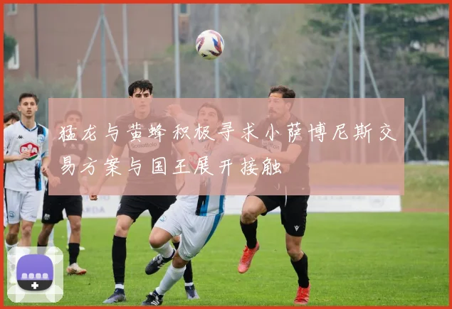 猛龙与黄蜂积极寻求小萨博尼斯交易方案与国王展开接触