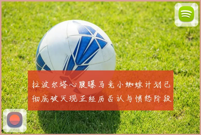 拉波尔塔心腹曝马竞小蜘蛛计划已彻底破灭现正经历否认与愤怒阶段