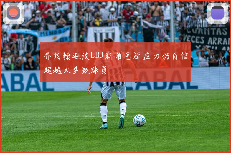 乔约翰逊谈LBJ新角色适应力仍自信超越大多数球员
