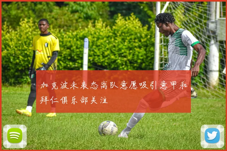 加克波未表态离队意愿吸引意甲和拜仁俱乐部关注