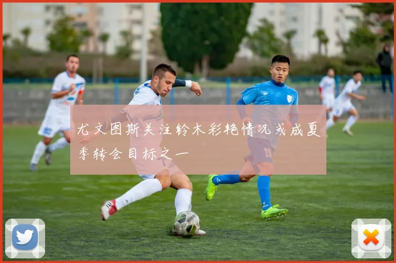 尤文图斯关注铃木彩艳情况或成夏季转会目标之一