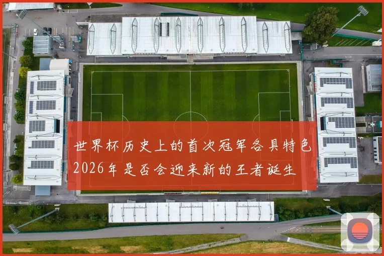 世界杯历史上的首次冠军各具特色2026年是否会迎来新的王者诞生
