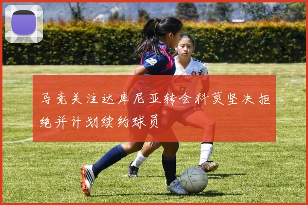 马竞关注达库尼亚转会科莫坚决拒绝并计划续约球员