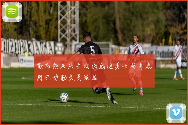 勒布朗未来去向仍成谜勇士或考虑用巴特勒交易浓眉