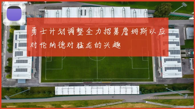 勇士计划调整全力招募詹姆斯以应对伦纳德对猛龙的兴趣