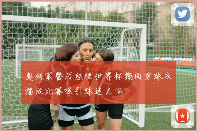 奥利塞餐厅经理世界杯期间穿球衣播放比赛吸引球迷光临