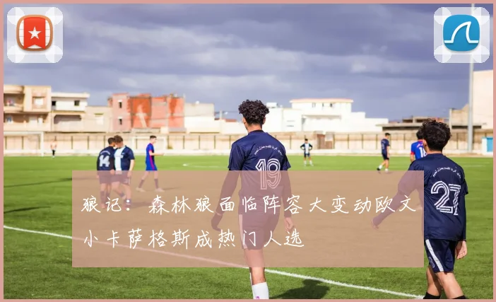 狼记：森林狼面临阵容大变动欧文小卡萨格斯成热门人选