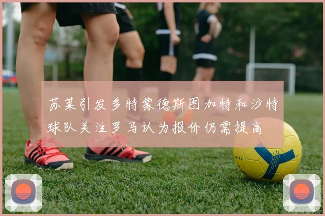 苏莱引发多特蒙德斯图加特和沙特球队关注罗马认为报价仍需提高