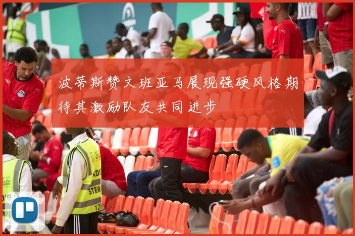 波蒂斯赞文班亚马展现强硬风格期待其激励队友共同进步