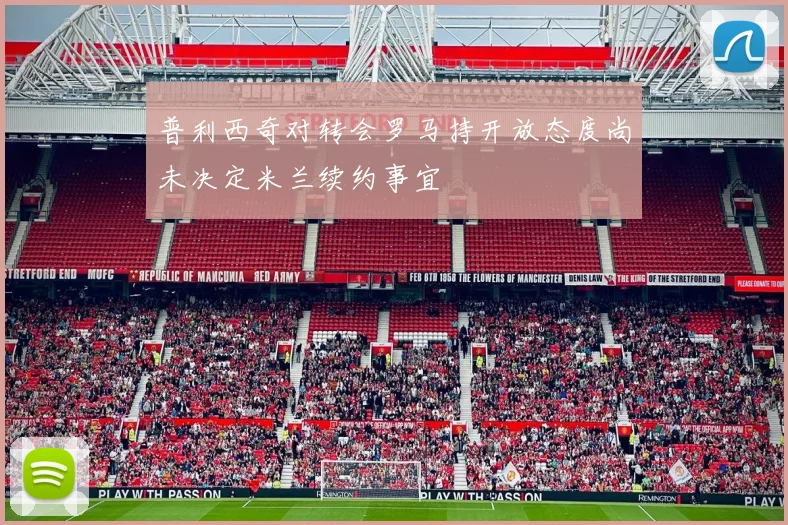 普利西奇对转会罗马持开放态度尚未决定米兰续约事宜