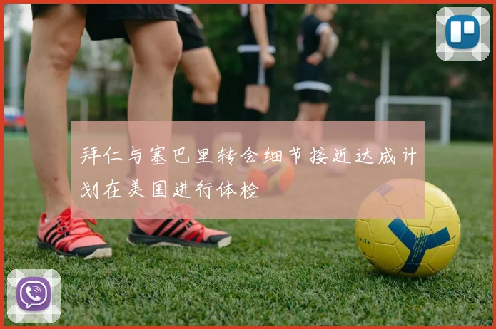 拜仁与塞巴里转会细节接近达成计划在美国进行体检