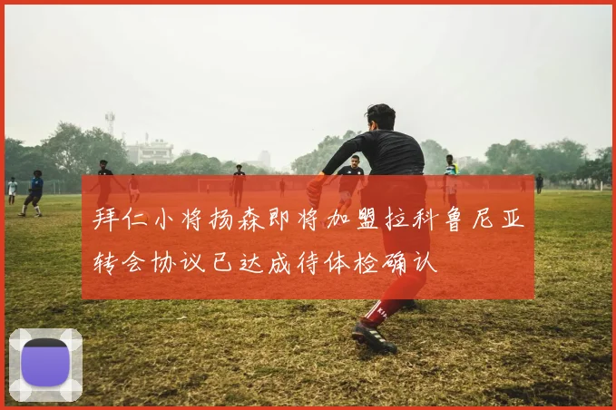 拜仁小将扬森即将加盟拉科鲁尼亚转会协议已达成待体检确认