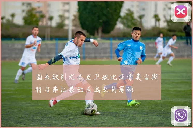 国米欲引尤文后卫坎比亚索奥古斯特与弗拉泰西或成交易筹码