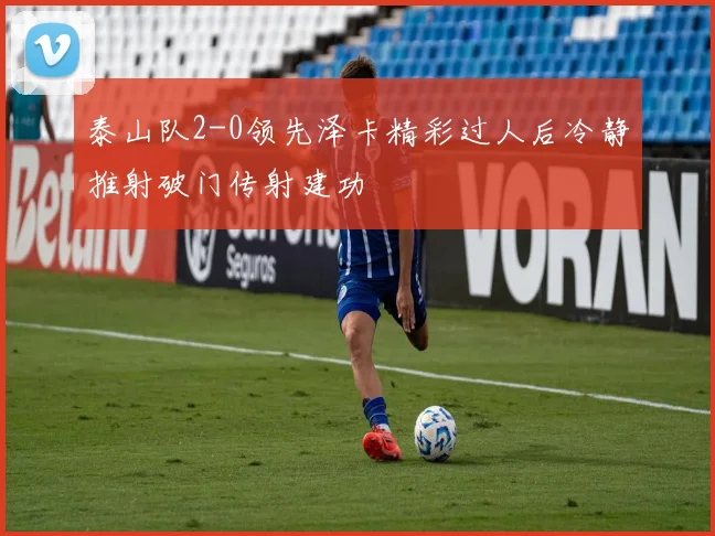泰山队2-0领先泽卡精彩过人后冷静推射破门传射建功