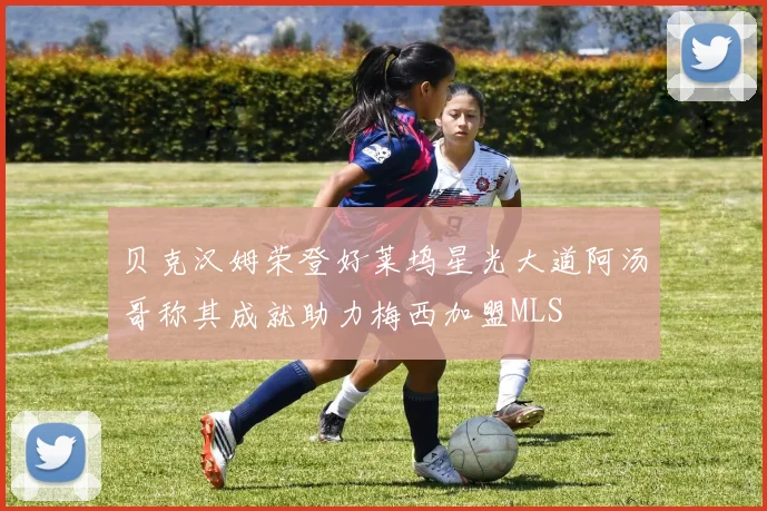 贝克汉姆荣登好莱坞星光大道阿汤哥称其成就助力梅西加盟MLS
