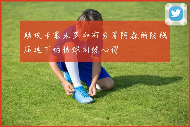 助攻卡塞米罗加布分享阿森纳防线压迫下的传球训练心得